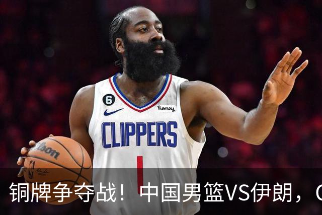 铜牌争夺战！中国男篮VS伊朗，CCTV5直播